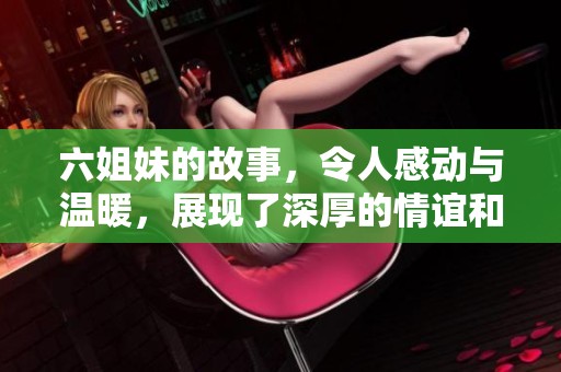 六姐妹的故事，令人感动与温暖，展现了深厚的情谊和团结精神
