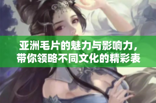 亚洲**的魅力与影响力，带你领略不同文化的精彩表现