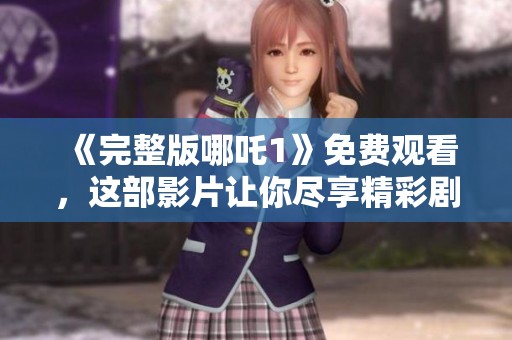 《完整版哪吒1》免费观看，这部影片让你尽享精彩剧情