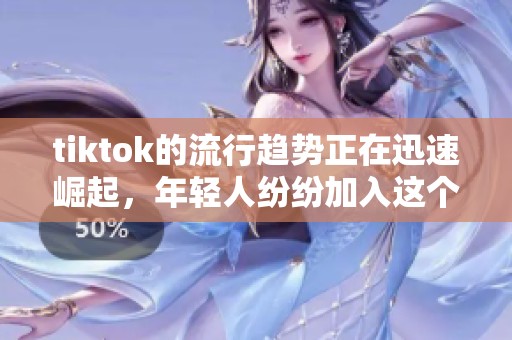 tiktok的流行趋势正在迅速崛起，年轻人纷纷加入这个平台分享创意生活