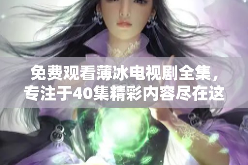 免费观看薄冰电视剧全集，专注于40集精彩内容尽在这里
