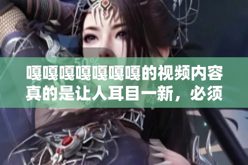 嘎嘎嘎嘎嘎嘎嘎的视频内容真的是让人耳目一新，必须好好分享给大家！