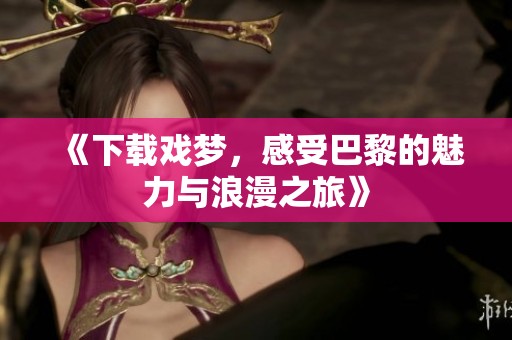 《下载戏梦，感受巴黎的魅力与浪漫之旅》