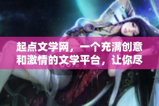 起点文学网，一个充满创意和激情的文学平台，让你尽情挥洒才华与灵感