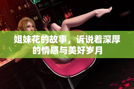 姐妹花的故事，诉说着深厚的情感与美好岁月