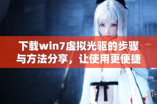 下载win7虚拟光驱的步骤与方法分享，让使用更便捷和高效