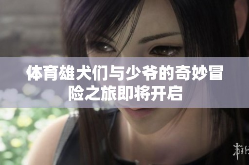**雄犬们与少爷的奇妙冒险之旅即将开启