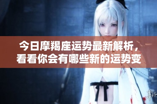 今日摩羯座运势最新解析，看看你会有哪些新的运势变化