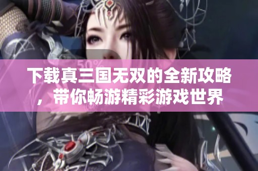 下载真三国无双的全新攻略，带你畅游精彩游戏世界