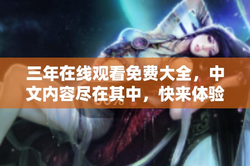 三年在线观看免费大全，中文内容尽在其中，快来体验吧！