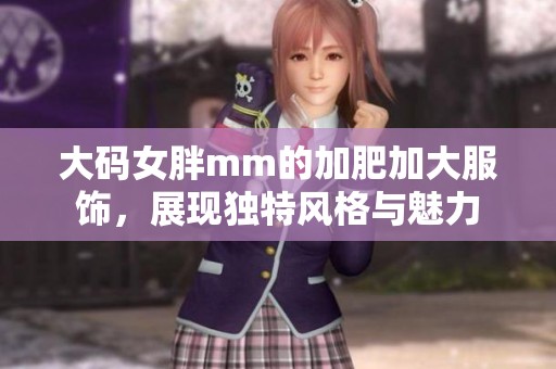 大码女胖mm的加肥加大服饰，展现独特风格与魅力