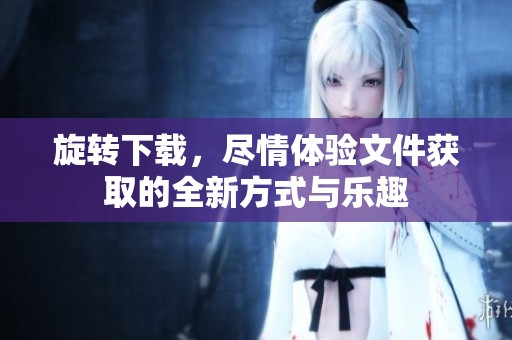 旋转下载，尽情体验文件获取的全新方式与乐趣