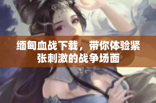 缅甸血战下载，带你体验紧张刺激的战争场面