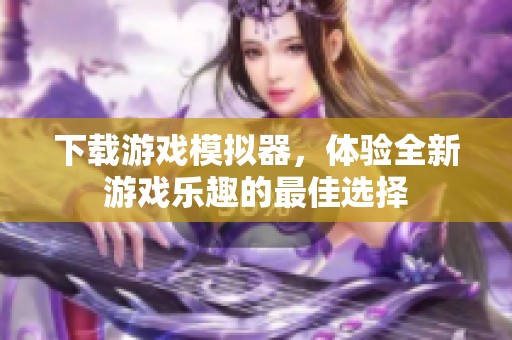 下载游戏模拟器，体验全新游戏乐趣的最佳选择