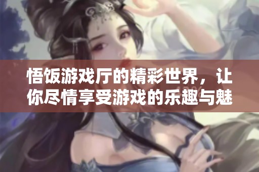 悟饭游戏厅的精彩世界，让你尽情享受游戏的乐趣与魅力