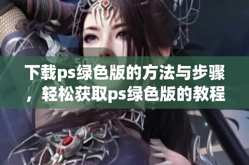 下载ps绿色版的方法与步骤，轻松获取ps绿色版的教程分享