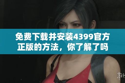 免费下载并安装4399官方正版的方法，你了解了吗