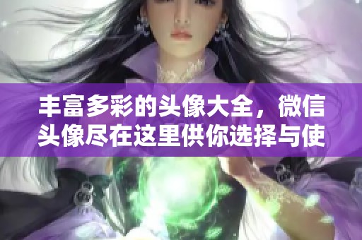 丰富多彩的头像大全，微信头像尽在这里供你选择与使用
