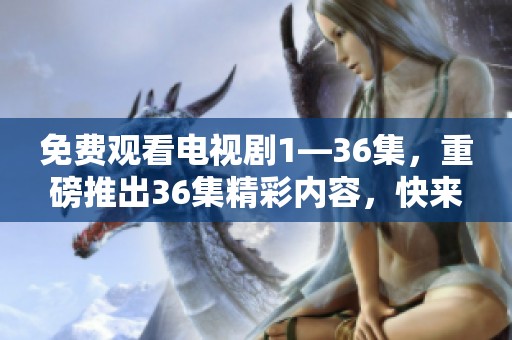 免费观看电视剧1—36集，重磅推出36集精彩内容，快来体验！
