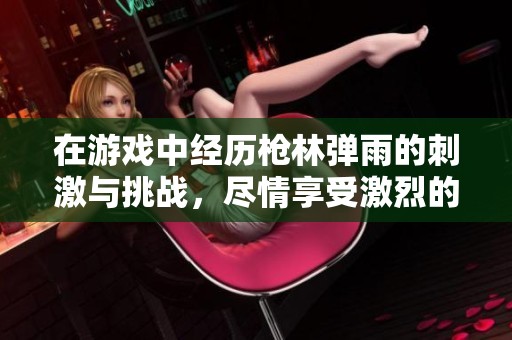 在游戏中经历枪林弹雨的刺激与挑战，尽情享受激烈的战斗体验