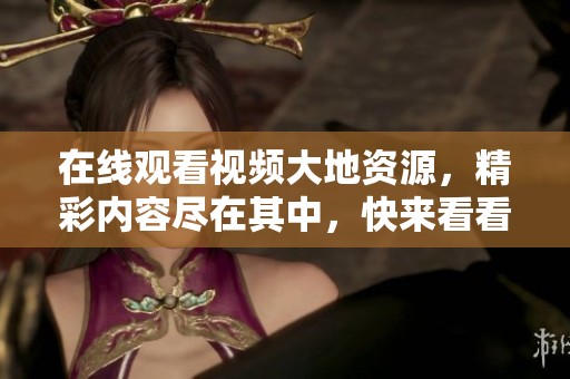 在线观看视频大地资源，精彩内容尽在其中，快来看看吧！