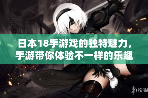 日本18手游戏的独特魅力，手游带你体验不一样的乐趣
