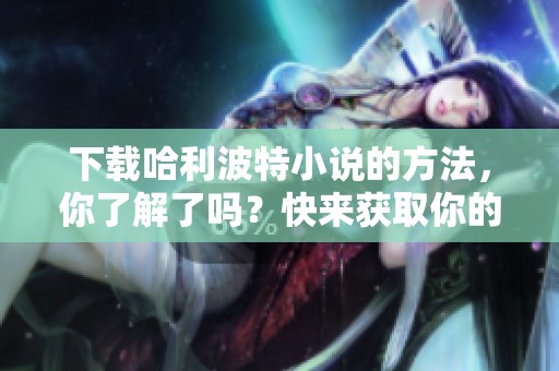 下载哈利波特小说的方法，你了解了吗？快来获取你的魔法之旅吧！