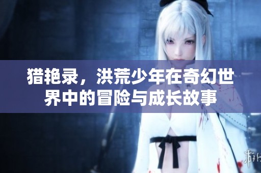 猎艳录，洪荒少年在奇幻世界中的冒险与成长故事