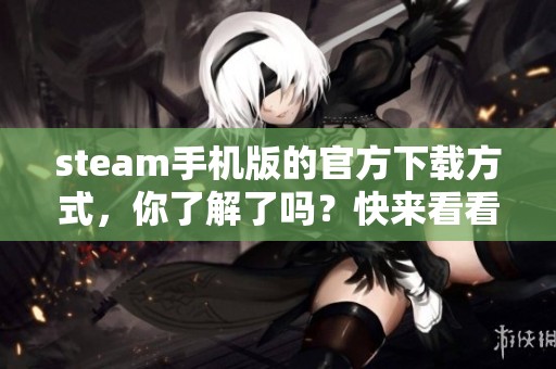 steam手机版的官方下载方式，你了解了吗？快来看看如何获取吧！