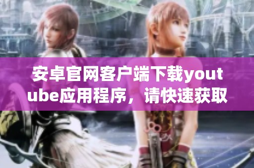 安卓官网客户端下载youtube应用程序，请快速获取最新版本！