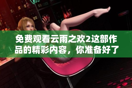 免费观看云雨之欢2这部作品的精彩内容，你准备好了吗