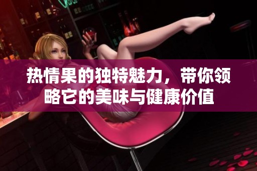 热情果的独特魅力，带你领略它的美味与健康价值