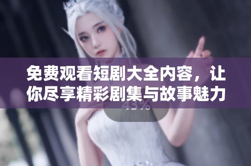 免费观看短剧大全内容，让你尽享精彩剧集与故事魅力