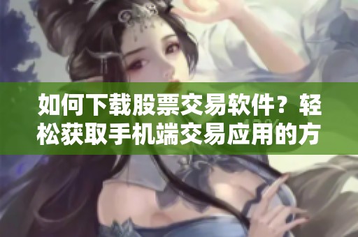 如何下载股票交易软件？轻松获取手机端交易应用的方法分享
