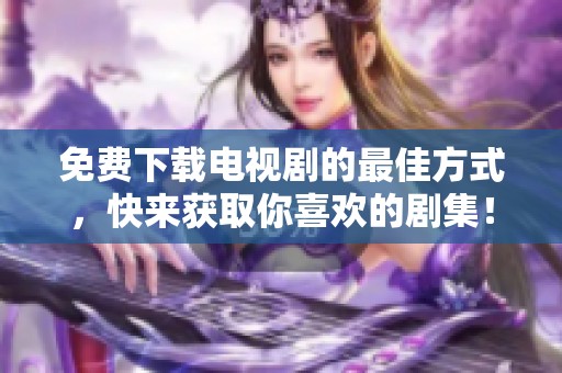 免费下载电视剧的最佳方式，快来获取你喜欢的剧集！