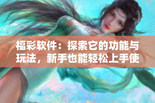 **软件：探索它的功能与玩法，新手也能轻松上手使用