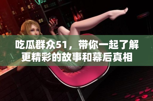 吃瓜群众51，带你一起了解更精彩的故事和幕后真相