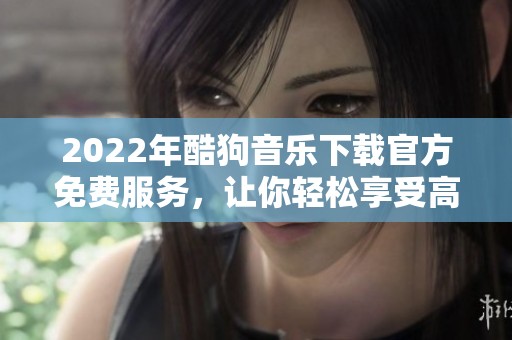 2022年酷狗音乐下载官方免费服务，让你轻松享受高品质音乐体验