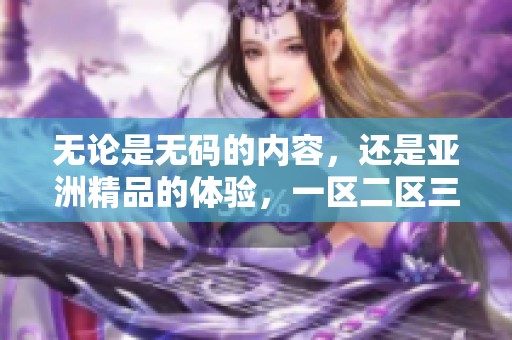 无论是**的内容，还是亚洲精品的体验，一区二区三区都将为你带来无限可能性。