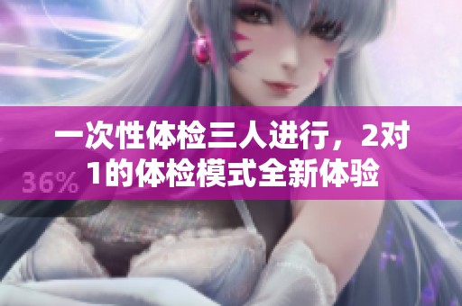 一次性体检三人进行，2对1的体检模式全新体验