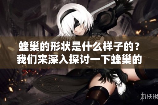 蜂巢的形状是什么样子的？我们来深入探讨一下蜂巢的独特形态。