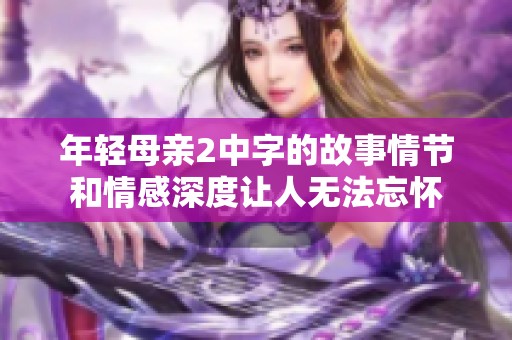 年轻母亲2中字的故事情节和情感深度让人无法忘怀