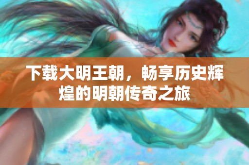 下载大明王朝，畅享历史辉煌的明朝传奇之旅