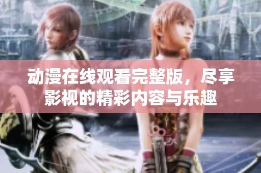 动漫在线观看完整版，尽享影视的精彩内容与乐趣