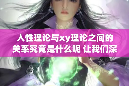 人性理论与xy理论之间的关系究竟是什么呢 让我们深入探讨它们的联系和不同之处