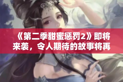 《第二季甜蜜惩罚2》即将来袭，令人期待的故事将再度展开