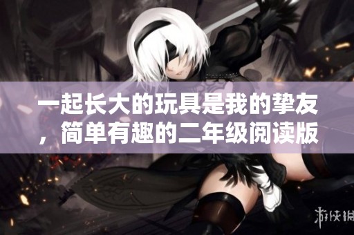 一起长大的玩具是我的挚友，简单有趣的二年级阅读版分享