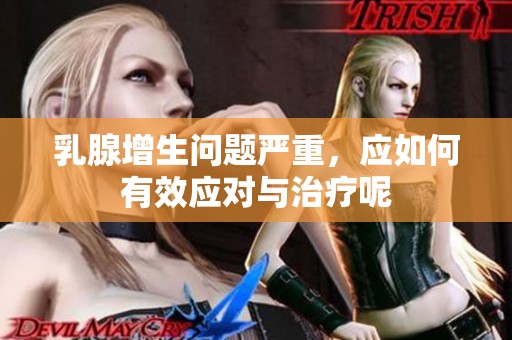 乳腺增生问题严重，应如何有效应对与治疗呢