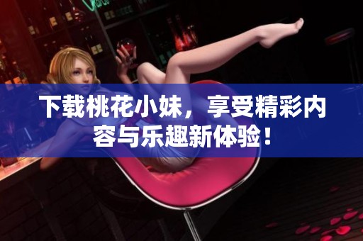 下载桃花小妹，享受精彩内容与乐趣新体验！