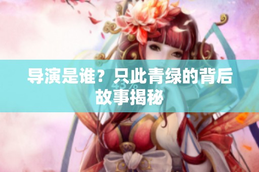 导演是谁？只此青绿的背后故事揭秘